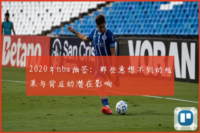 2020年nba抽签：那些意想不到的结果与背后的潜在影响