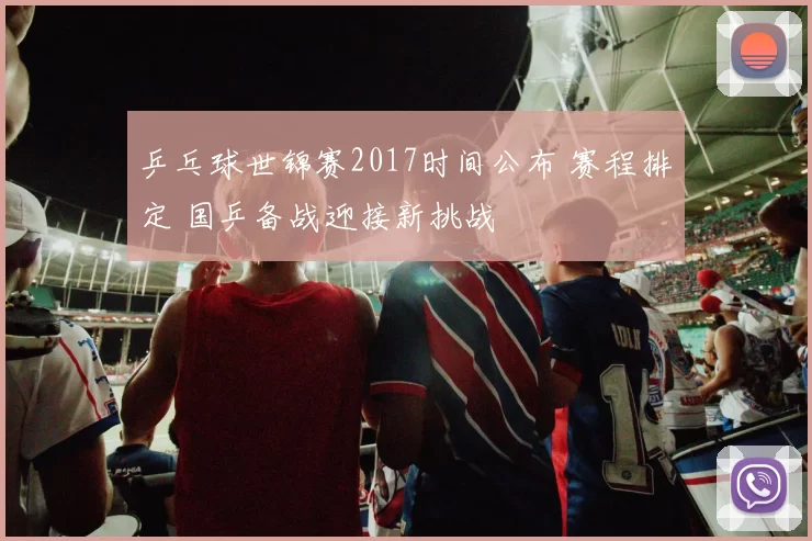 乒乓球世锦赛2017时间公布 赛程排定 国乒备战迎接新挑战