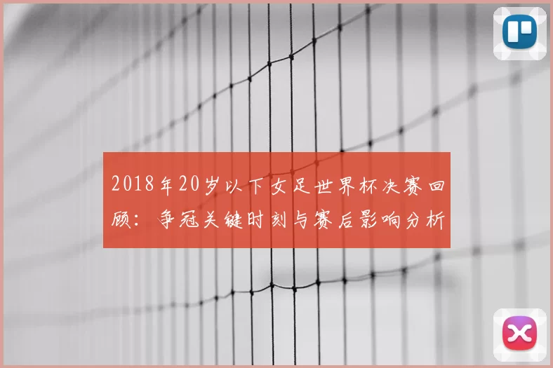 2018年20岁以下女足世界杯决赛回顾：争冠关键时刻与赛后影响分析