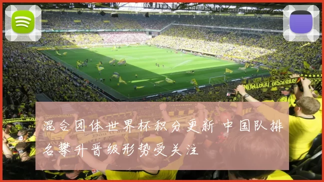 混合团体世界杯积分更新 中国队排名攀升晋级形势受关注