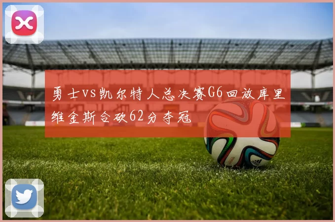 勇士vs凯尔特人总决赛G6回放库里维金斯合砍62分夺冠