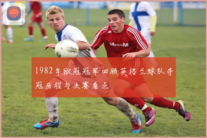 1982年欧冠冠军回顾英格兰球队夺冠历程与决赛看点