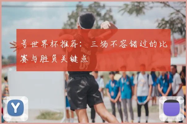 号世界杯推荐:三场不容错过的比赛与胜负关键点