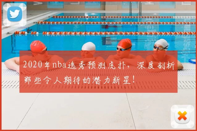 2020年nba选秀预测虎扑，深度剖析那些令人期待的潜力新星！