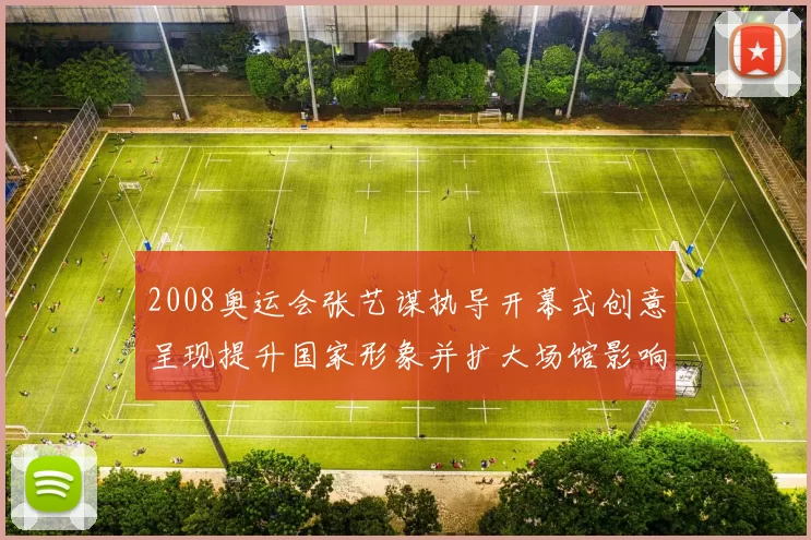 2008奥运会张艺谋执导开幕式创意呈现提升国家形象并扩大场馆影响力