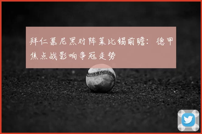 拜仁慕尼黑对阵莱比锡前瞻:德甲焦点战影响争冠走势