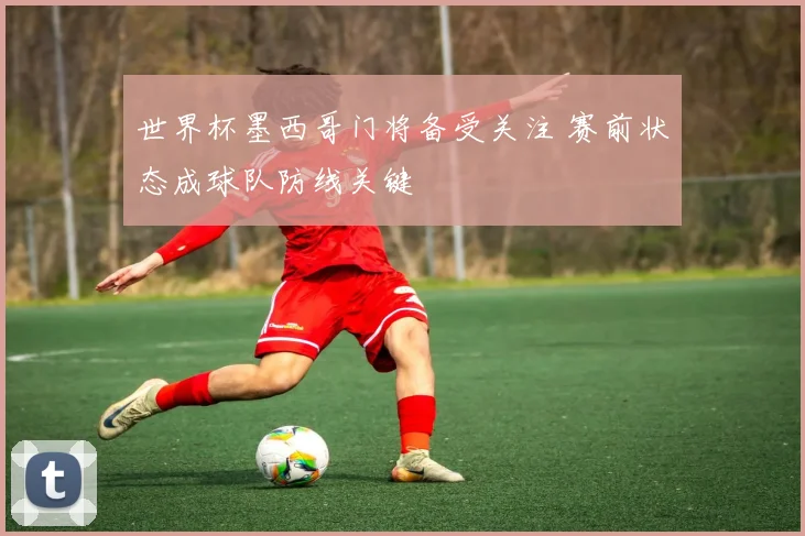 世界杯墨西哥门将备受关注 赛前状态成球队防线关键