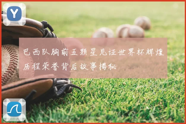 巴西队胸前五颗星见证世界杯辉煌历程荣誉背后故事揭秘