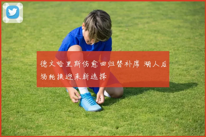 德文哈里斯伤愈回归替补席 湖人后场轮换迎来新选择