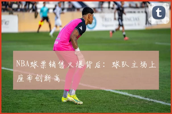 NBA球票销售火爆背后：球队主场上座率创新高