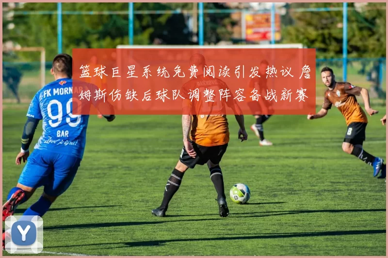 篮球巨星系统免费阅读引发热议 詹姆斯伤缺后球队调整阵容备战新赛季