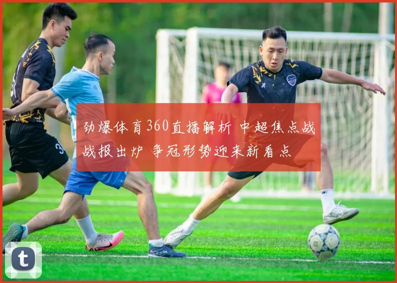 劲爆体育360直播解析 中超焦点战战报出炉 争冠形势迎来新看点