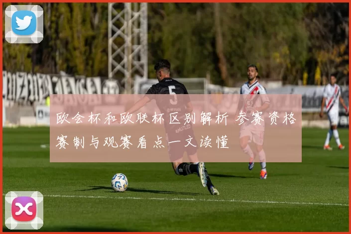 欧会杯和欧联杯区别解析 参赛资格赛制与观赛看点一文读懂