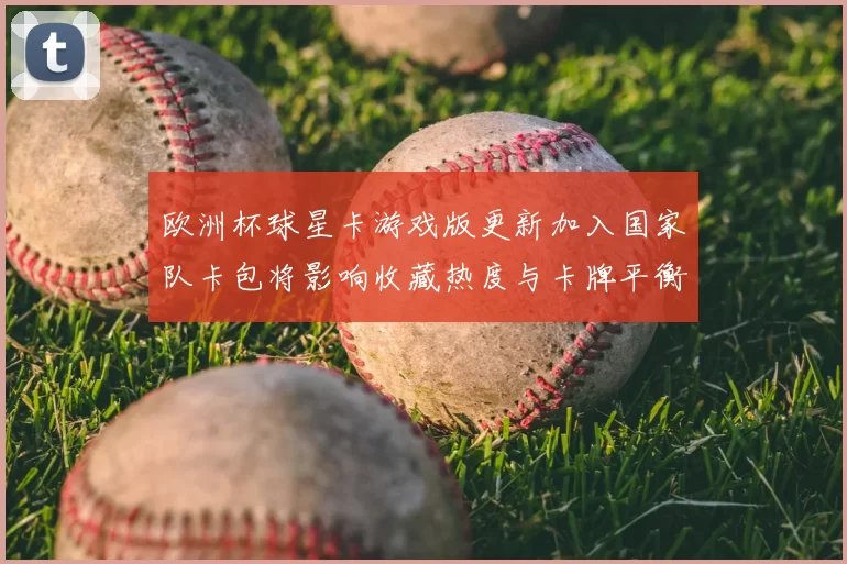 欧洲杯球星卡游戏版更新加入国家队卡包将影响收藏热度与卡牌平衡
