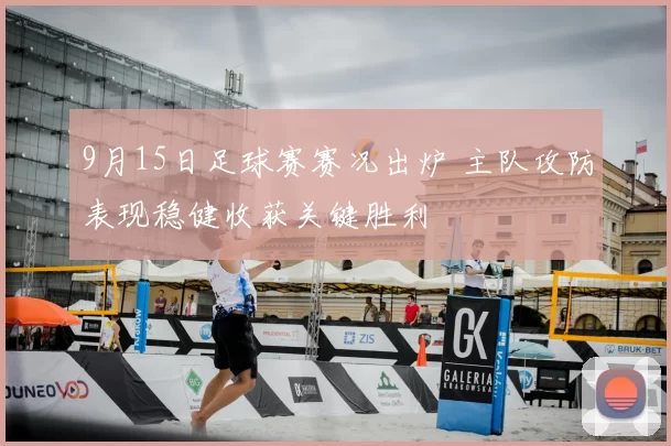 9月15日足球赛赛况出炉 主队攻防表现稳健收获关键胜利