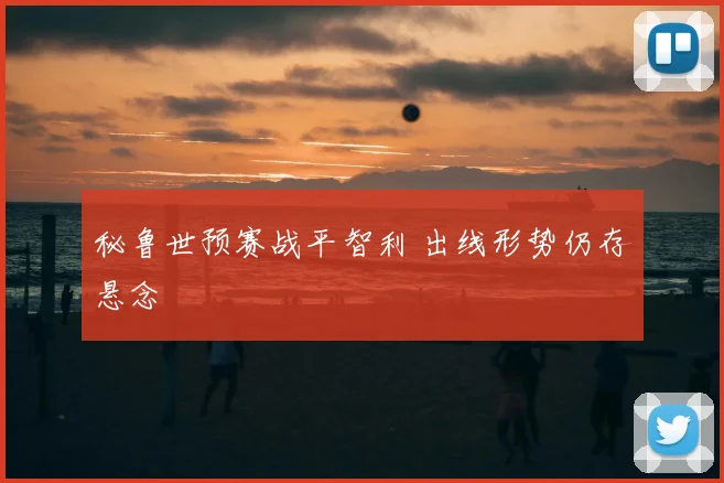 秘鲁世预赛战平智利 出线形势仍存悬念