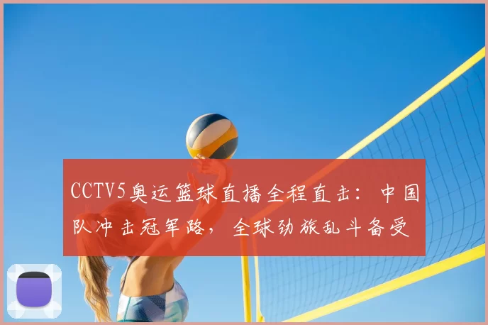 CCTV5奥运篮球直播全程直击：中国队冲击冠军路，全球劲旅乱斗备受瞩目