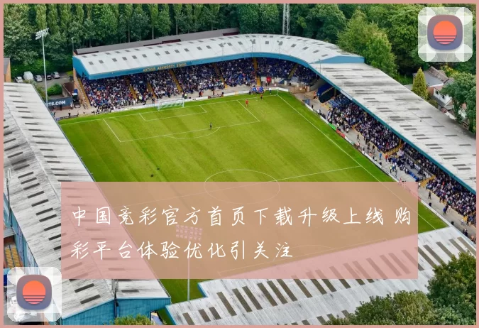 中国竞彩官方首页下载升级上线 购彩平台体验优化引关注