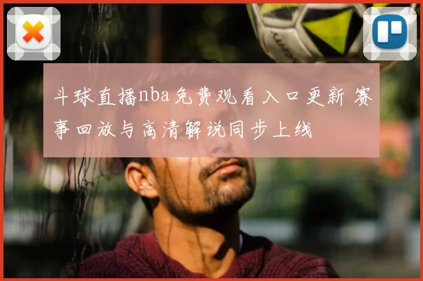 斗球直播nba免费观看入口更新 赛事回放与高清解说同步上线