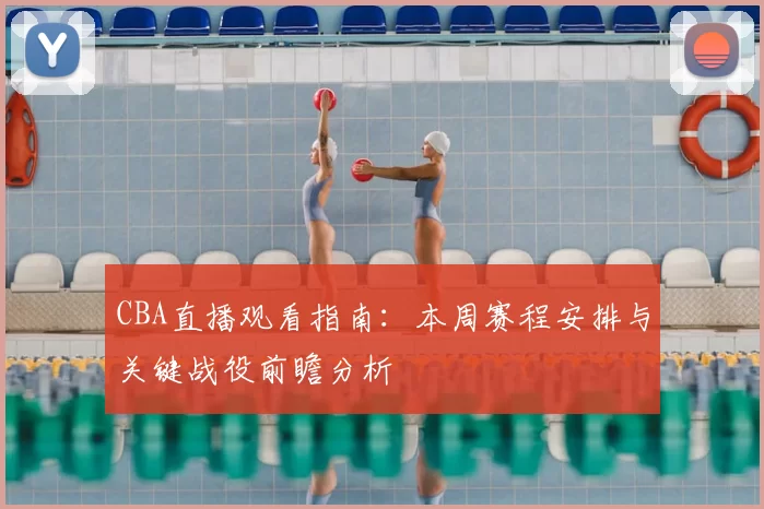 CBA直播观看指南：本周赛程安排与关键战役前瞻分析