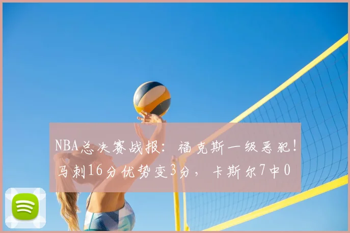 NBA总决赛战报：福克斯一级恶犯！马刺16分优势变3分，卡斯尔7中0