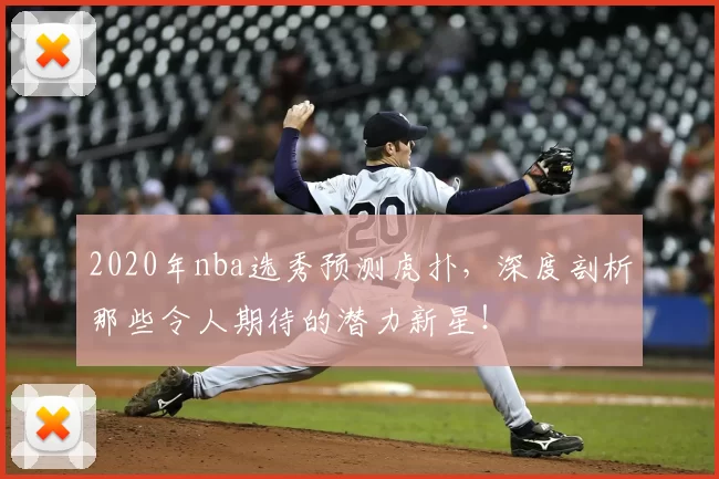 2020年nba选秀预测虎扑，深度剖析那些令人期待的潜力新星！