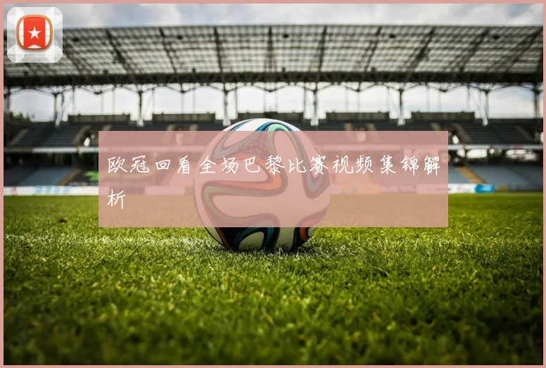 欧冠回看全场巴黎比赛视频集锦解析