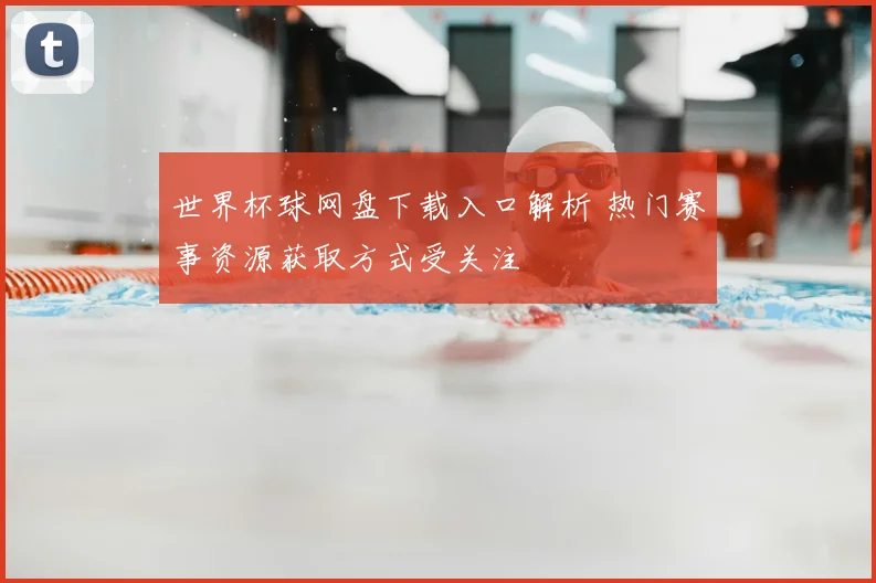 世界杯球网盘下载入口解析 热门赛事资源获取方式受关注