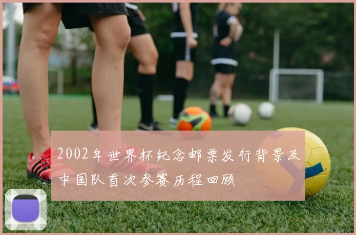 2002年世界杯纪念邮票发行背景及中国队首次参赛历程回顾