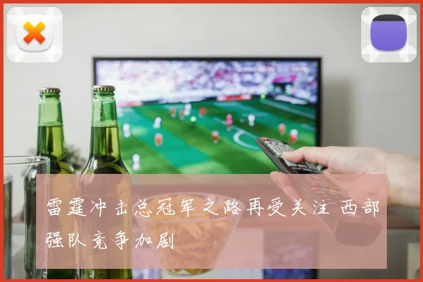 雷霆冲击总冠军之路再受关注 西部强队竞争加剧