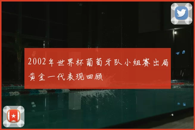 2002年世界杯葡萄牙队小组赛出局黄金一代表现回顾