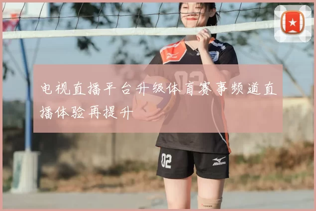 电视直播平台升级体育赛事频道直播体验再提升