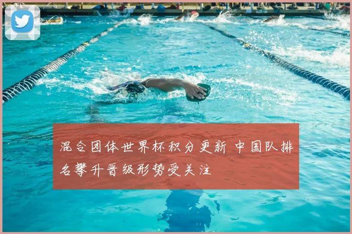 混合团体世界杯积分更新 中国队排名攀升晋级形势受关注