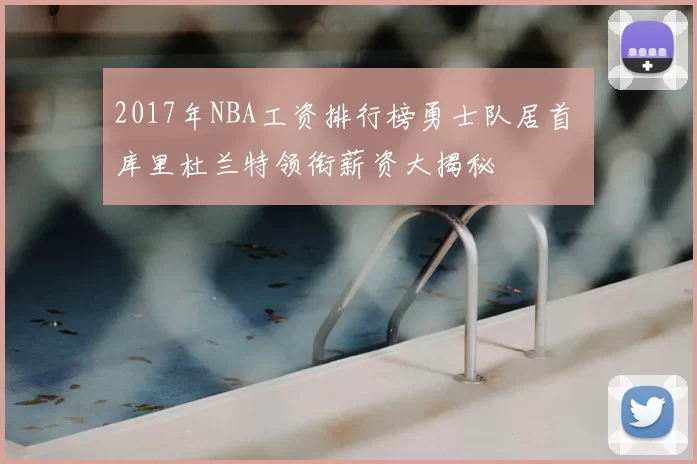 2017年NBA工资排行榜勇士队居首 库里杜兰特领衔薪资大揭秘