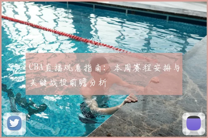 CBA直播观看指南：本周赛程安排与关键战役前瞻分析