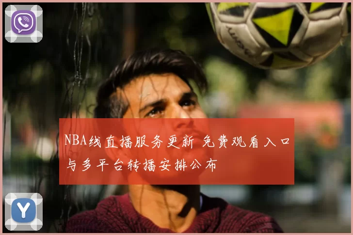 NBA线直播服务更新 免费观看入口与多平台转播安排公布