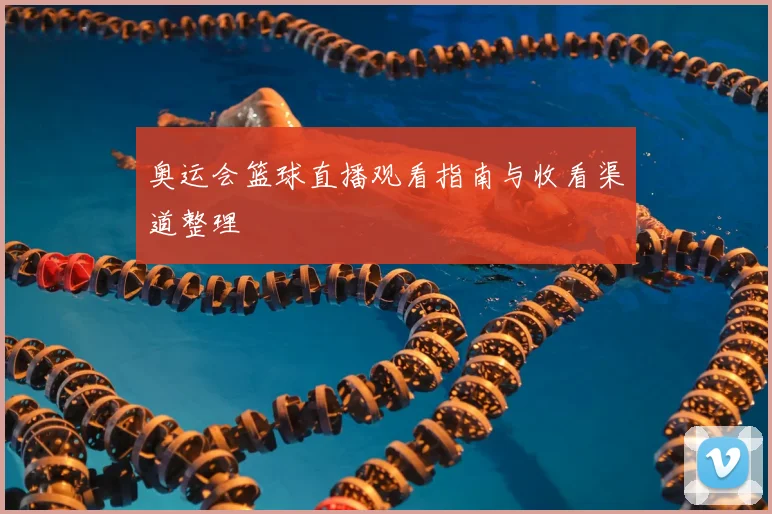 奥运会篮球直播观看指南与收看渠道整理