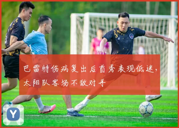 巴雷特伤病复出后首秀表现低迷,太阳队客场不敌对手