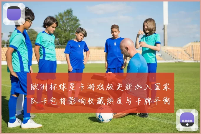 欧洲杯球星卡游戏版更新加入国家队卡包将影响收藏热度与卡牌平衡