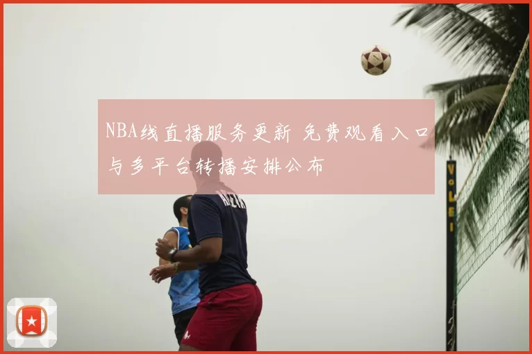 NBA线直播服务更新 免费观看入口与多平台转播安排公布