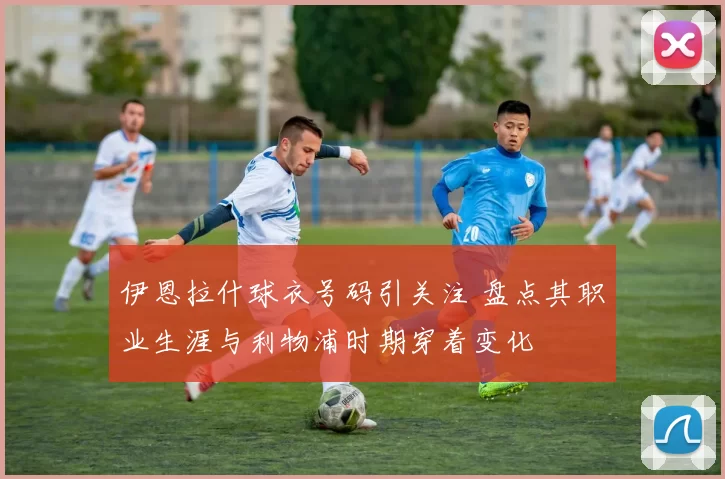 伊恩拉什球衣号码引关注 盘点其职业生涯与利物浦时期穿着变化