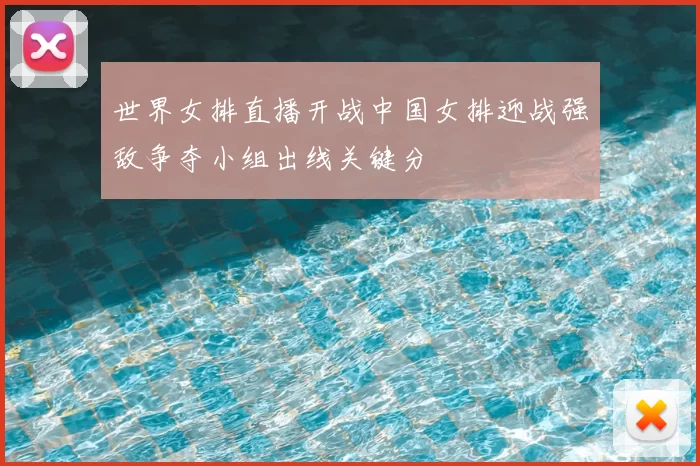 世界女排直播开战中国女排迎战强敌争夺小组出线关键分