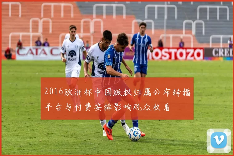 2016欧洲杯中国版权归属公布转播平台与付费安排影响观众收看