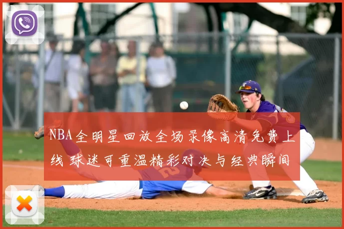 NBA全明星回放全场录像高清免费上线 球迷可重温精彩对决与经典瞬间