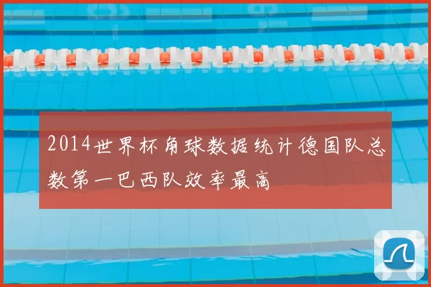 2014世界杯角球数据统计德国队总数第一巴西队效率最高