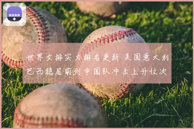 世界女排实力排名更新 美国意大利巴西稳居前列中国队冲击上升位次