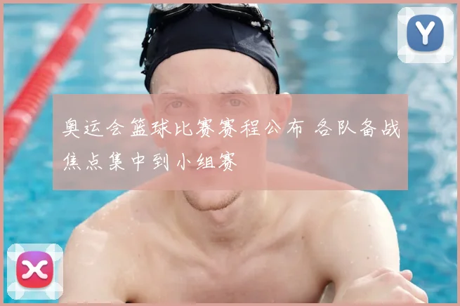 奥运会篮球比赛赛程公布 各队备战焦点集中到小组赛