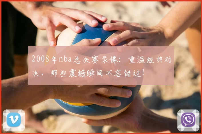 2008年nba总决赛录像:重温经典对决,那些震撼瞬间不容错过!