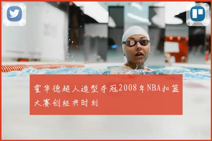 霍华德超人造型夺冠2008年NBA扣篮大赛创经典时刻