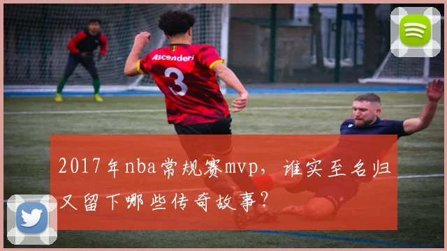 2017年nba常规赛mvp,谁实至名归又留下哪些传奇故事?